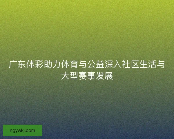 广东体彩助力体育与公益深入社区生活与大型赛事发展